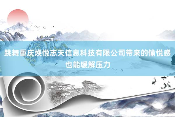 跳舞重庆焕悦志天信息科技有限公司带来的愉悦感也能缓解压力