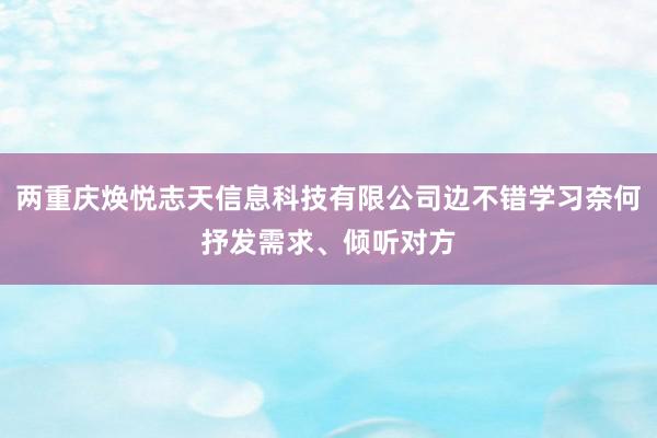 两重庆焕悦志天信息科技有限公司边不错学习奈何抒发需求、倾听对方